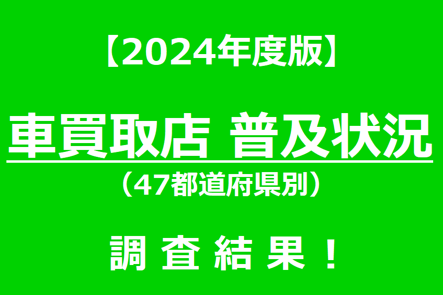 2024年度版 車買取店普及状況(47都道府県別)調査結果!